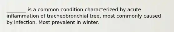 ________ is a common condition characterized by acute inflammation of tracheobronchial tree, most commonly caused by infection. Most prevalent in winter.