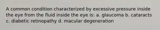 A common condition characterized by excessive pressure inside the eye from the fluid inside the eye is: a. glaucoma b. cataracts c. diabetic retinopathy d. macular degeneration