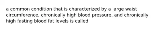 a common condition that is characterized by a large waist circumference, chronically high blood pressure, and chronically high fasting blood fat levels is called