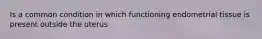 Is a common condition in which functioning endometrial tissue is present outside the uterus