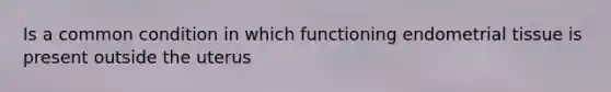 Is a common condition in which functioning endometrial tissue is present outside the uterus