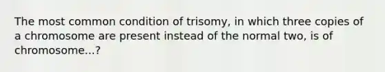 The most common condition of trisomy, in which three copies of a chromosome are present instead of the normal two, is of chromosome...?