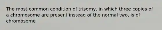 The most common condition of trisomy, in which three copies of a chromosome are present instead of the normal two, is of chromosome