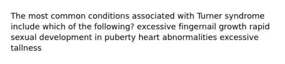 The most common conditions associated with Turner syndrome include which of the following? excessive fingernail growth rapid sexual development in puberty heart abnormalities excessive tallness