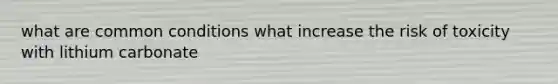 what are common conditions what increase the risk of toxicity with lithium carbonate