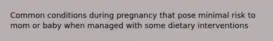 Common conditions during pregnancy that pose minimal risk to mom or baby when managed with some dietary interventions