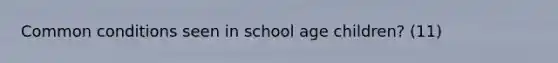 Common conditions seen in school age children? (11)