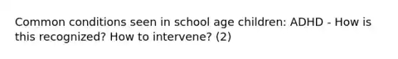 Common conditions seen in school age children: ADHD - How is this recognized? How to intervene? (2)