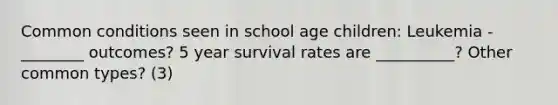 Common conditions seen in school age children: Leukemia - ________ outcomes? 5 year survival rates are __________? Other common types? (3)