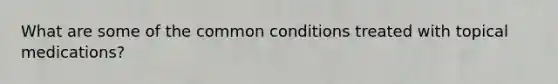 What are some of the common conditions treated with topical medications?