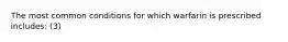 The most common conditions for which warfarin is prescribed includes: (3)