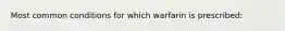 Most common conditions for which warfarin is prescribed: