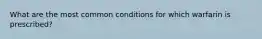 What are the most common conditions for which warfarin is prescribed?