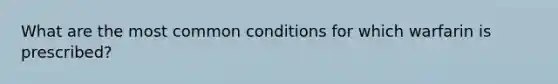 What are the most common conditions for which warfarin is prescribed?