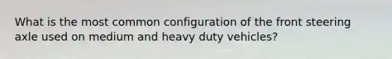 What is the most common configuration of the front steering axle used on medium and heavy duty vehicles?