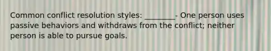 Common conflict resolution styles: ________- One person uses passive behaviors and withdraws from the conflict; neither person is able to pursue goals.