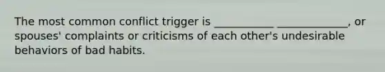 The most common conflict trigger is ___________ _____________, or spouses' complaints or criticisms of each other's undesirable behaviors of bad habits.