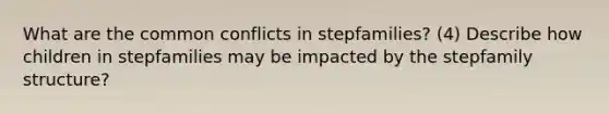 What are the common conflicts in stepfamilies? (4) Describe how children in stepfamilies may be impacted by the stepfamily structure?