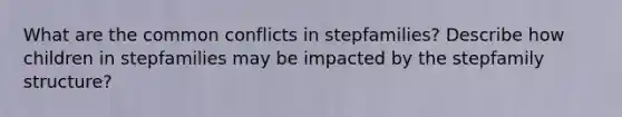 What are the common conflicts in stepfamilies? Describe how children in stepfamilies may be impacted by the stepfamily structure?