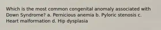 Which is the most common congenital anomaly associated with Down Syndrome? a. Pernicious anemia b. Pyloric stenosis c. Heart malformation d. Hip dysplasia