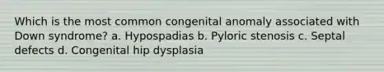 Which is the most common congenital anomaly associated with Down syndrome? a. Hypospadias b. Pyloric stenosis c. Septal defects d. Congenital hip dysplasia