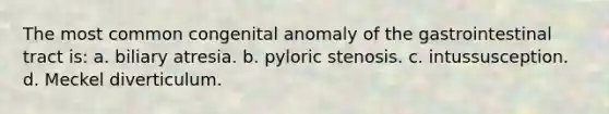 The most common congenital anomaly of the gastrointestinal tract is: a. biliary atresia. b. pyloric stenosis. c. intussusception. d. Meckel diverticulum.