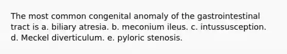 The most common congenital anomaly of the gastrointestinal tract is a. biliary atresia. b. meconium ileus. c. intussusception. d. Meckel diverticulum. e. pyloric stenosis.