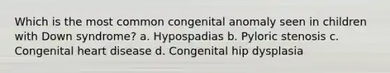 Which is the most common congenital anomaly seen in children with Down syndrome? a. Hypospadias b. Pyloric stenosis c. Congenital heart disease d. Congenital hip dysplasia