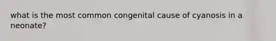 what is the most common congenital cause of cyanosis in a neonate?