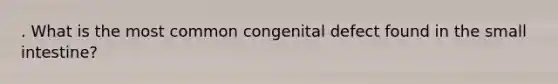 . What is the most common congenital defect found in the small intestine?