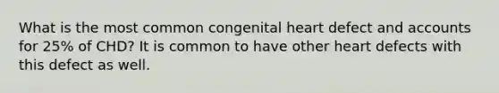 What is the most common congenital heart defect and accounts for 25% of CHD? It is common to have other heart defects with this defect as well.