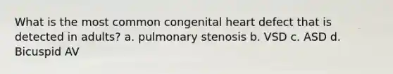 What is the most common congenital heart defect that is detected in adults? a. pulmonary stenosis b. VSD c. ASD d. Bicuspid AV