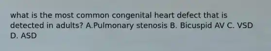 what is the most common congenital heart defect that is detected in adults? A.Pulmonary stenosis B. Bicuspid AV C. VSD D. ASD