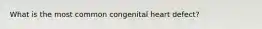 What is the most common congenital heart defect?