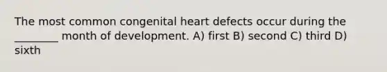 The most common congenital heart defects occur during the ________ month of development. A) first B) second C) third D) sixth