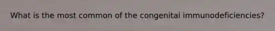 What is the most common of the congenital immunodeficiencies?