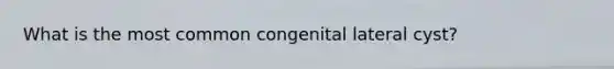 What is the most common congenital lateral cyst?