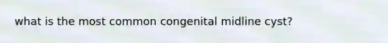 what is the most common congenital midline cyst?