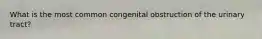 What is the most common congenital obstruction of the urinary tract?