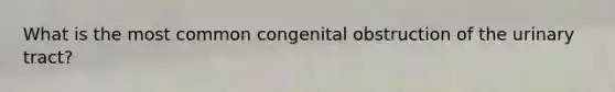 What is the most common congenital obstruction of the urinary tract?