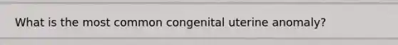 What is the most common congenital uterine anomaly?