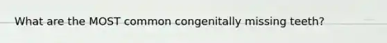 What are the MOST common congenitally missing teeth?