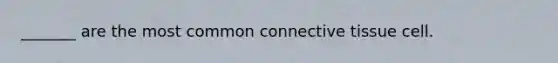 _______ are the most common connective tissue cell.