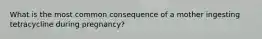 What is the most common consequence of a mother ingesting tetracycline during pregnancy?