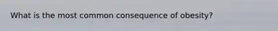 What is the most common consequence of obesity?