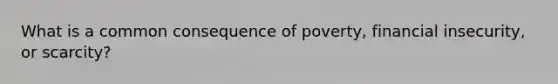 What is a common consequence of poverty, financial insecurity, or scarcity?