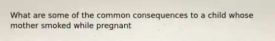 What are some of the common consequences to a child whose mother smoked while pregnant