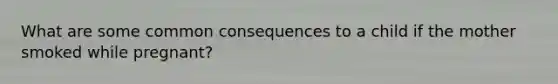 What are some common consequences to a child if the mother smoked while pregnant?