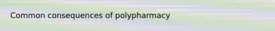 Common consequences of polypharmacy