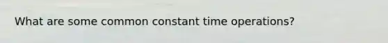 What are some common constant time operations?